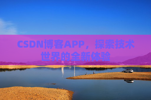 CSDN博客APP,探索技术世界的全新体验 CSDN博客APP,探索技术世界的全新体验
